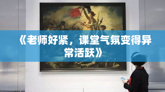 《老师好紧，课堂气氛变得异常活跃》