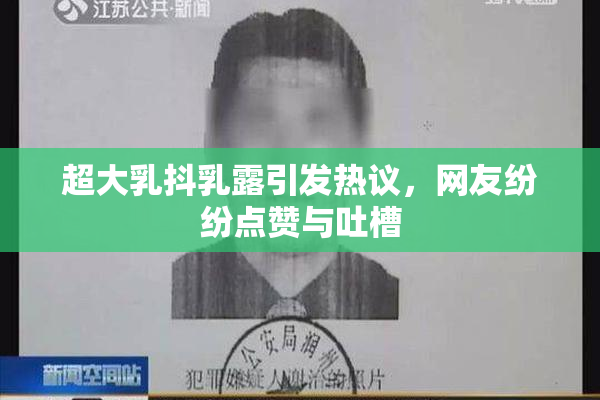 超大乳抖乳露引发热议，网友纷纷点赞与吐槽