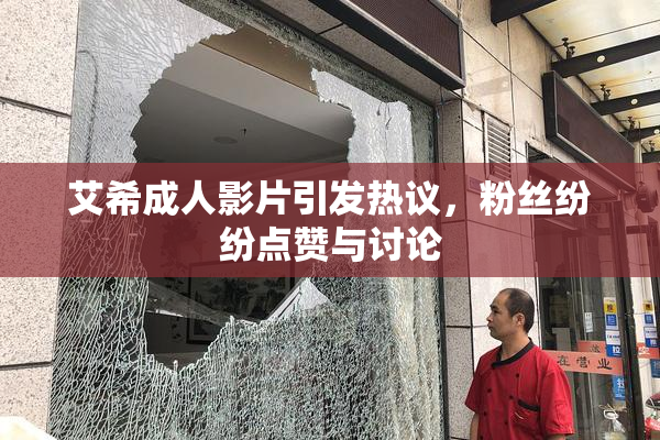艾希成人影片引发热议，粉丝纷纷点赞与讨论