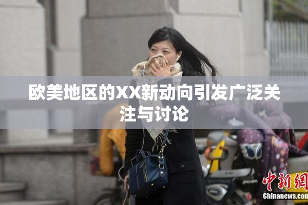 欧美地区的XX新动向引发广泛关注与讨论