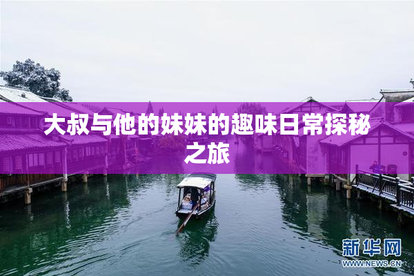 大叔与他的妹妹的趣味日常探秘之旅
