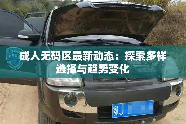 成人无码区最新动态：探索多样选择与趋势变化