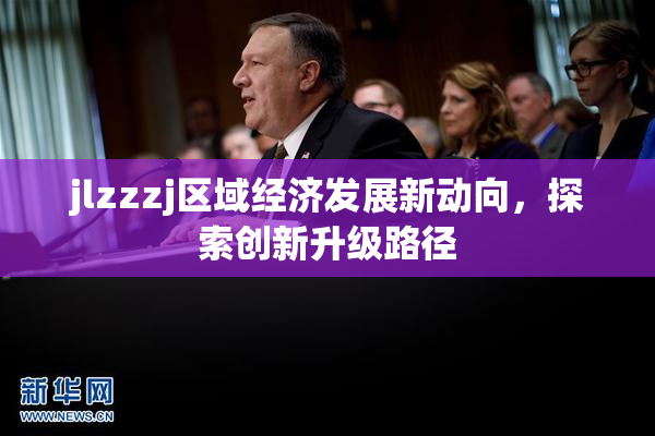 jlzzzj区域经济发展新动向，探索创新升级路径