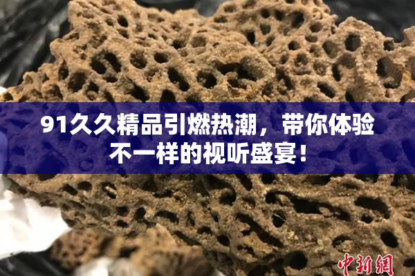 91久久精品引燃热潮，带你体验不一样的视听盛宴！