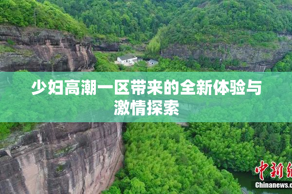 少妇高潮一区带来的全新体验与激情探索