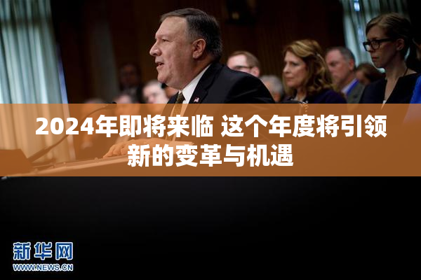2024年即将来临 这个年度将引领新的变革与机遇