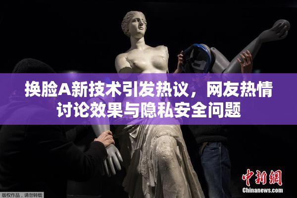 换脸A新技术引发热议，网友热情讨论效果与隐私安全问题