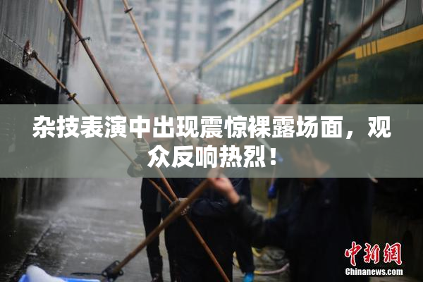 杂技表演中出现震惊裸露场面，观众反响热烈！