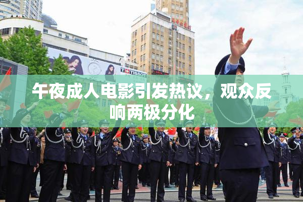 午夜成人电影引发热议，观众反响两极分化