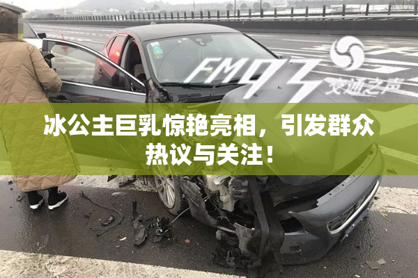 冰公主巨乳惊艳亮相，引发群众热议与关注！
