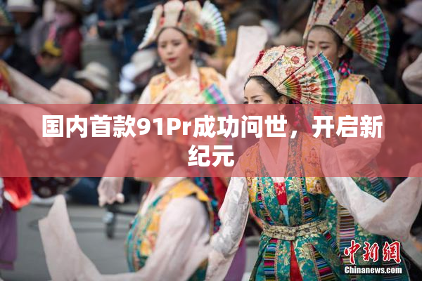 国内首款91Pr成功问世，开启新纪元