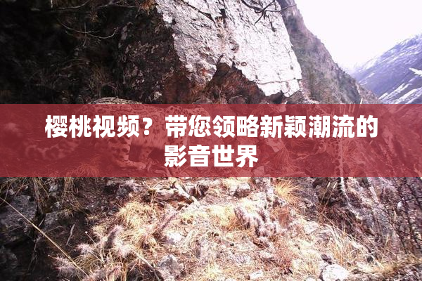 樱桃视频？带您领略新颖潮流的影音世界