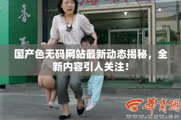 国产色无码网站最新动态揭秘，全新内容引人关注！
