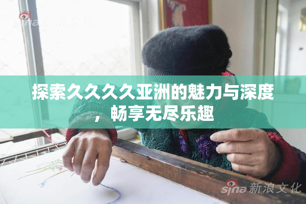 探索久久久久亚洲的魅力与深度，畅享无尽乐趣