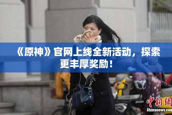 《原神》官网上线全新活动，探索更丰厚奖励！