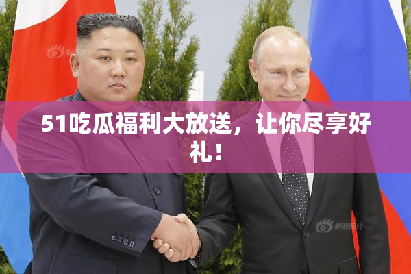 51吃瓜福利大放送，让你尽享好礼！