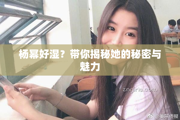 杨幂好湿？带你揭秘她的秘密与魅力