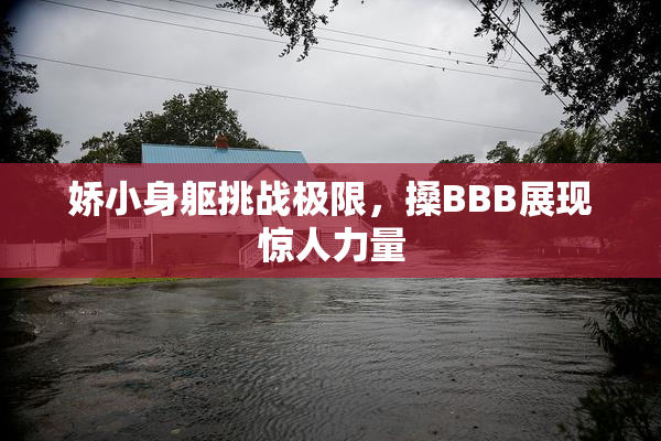 娇小身躯挑战极限，搡BBB展现惊人力量