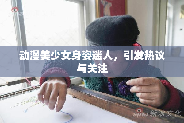 动漫美少女身姿迷人，引发热议与关注