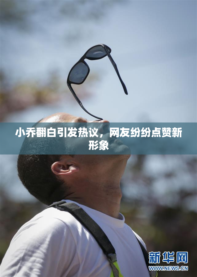 小乔翻白引发热议，网友纷纷点赞新形象