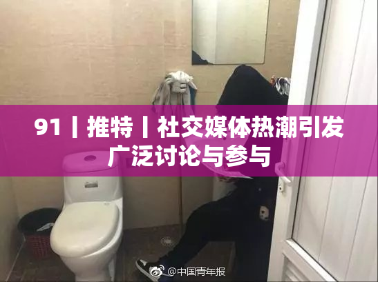 91丨推特丨社交媒体热潮引发广泛讨论与参与