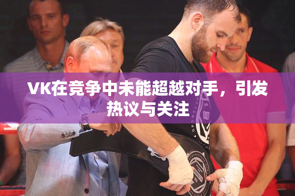 VK在竞争中未能超越对手，引发热议与关注