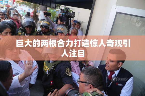 巨大的两根合力打造惊人奇观引人注目