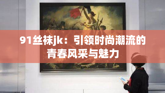 91丝袜jk：引领时尚潮流的青春风采与魅力