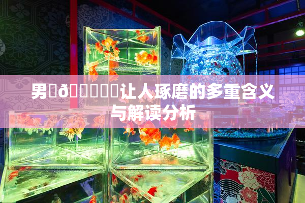 男‌🍌❌‌让人琢磨的多重含义与解读分析