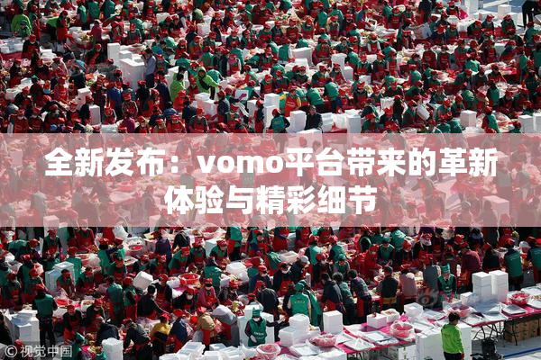 全新发布：vomo平台带来的革新体验与精彩细节