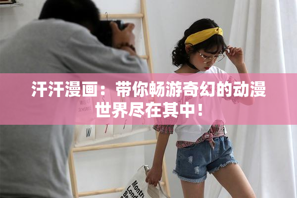 汗汗漫画：带你畅游奇幻的动漫世界尽在其中！