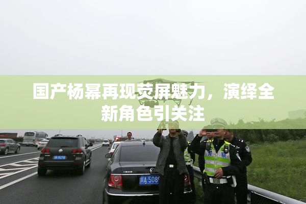 国产杨幂再现荧屏魅力，演绎全新角色引关注