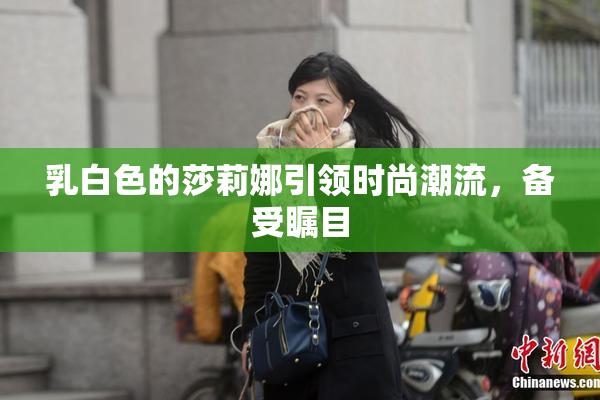 乳白色的莎莉娜引领时尚潮流，备受瞩目
