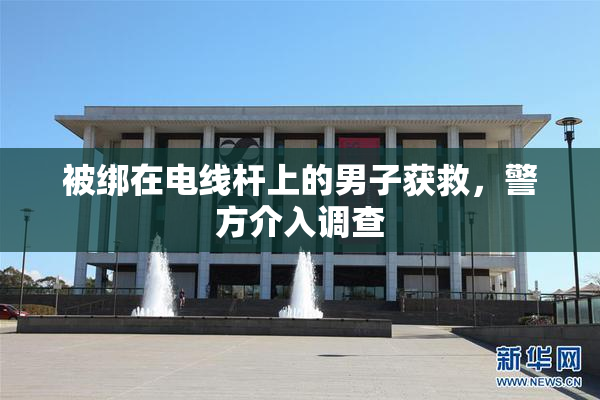 被绑在电线杆上的男子获救，警方介入调查