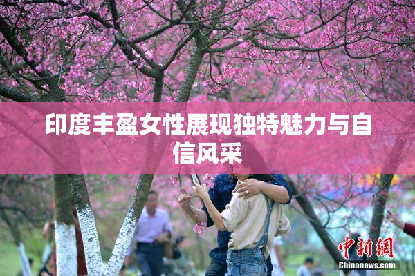 印度丰盈女性展现独特魅力与自信风采