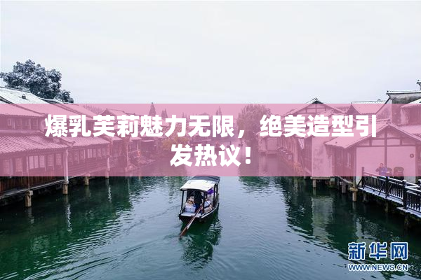 爆乳芙莉魅力无限，绝美造型引发热议！