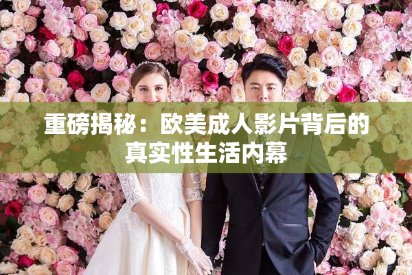 重磅揭秘：欧美成人影片背后的真实性生活内幕