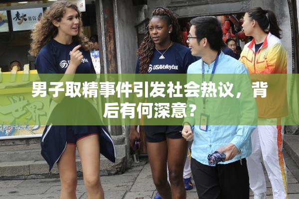 男子取精事件引发社会热议，背后有何深意？