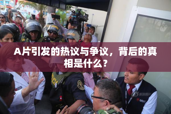 A片引发的热议与争议，背后的真相是什么？