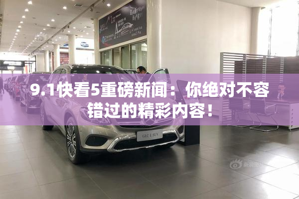 9.1快看5重磅新闻：你绝对不容错过的精彩内容！