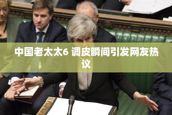 中国老太太6 调皮瞬间引发网友热议