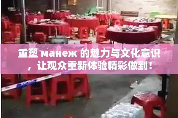 重塑 манеж 的魅力与文化意识，让观众重新体验精彩做到！