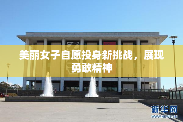 美丽女子自愿投身新挑战，展现勇敢精神