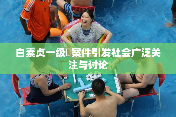 白素贞一级婬案件引发社会广泛关注与讨论