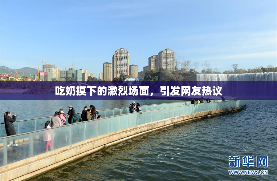 吃奶摸下的激烈场面，引发网友热议