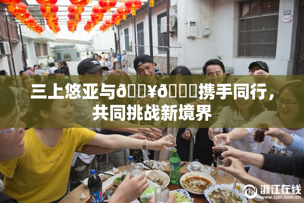 三上悠亚与🔥💋携手同行，共同挑战新境界