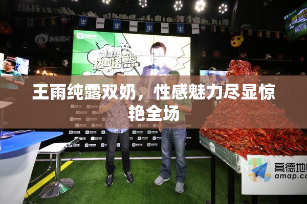 王雨纯露双奶，性感魅力尽显惊艳全场