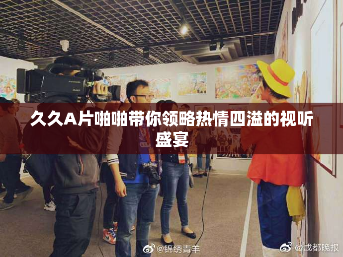 久久A片啪啪带你领略热情四溢的视听盛宴