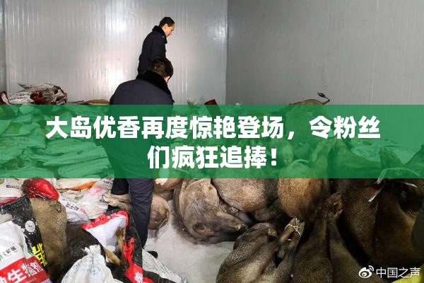 大岛优香再度惊艳登场，令粉丝们疯狂追捧！