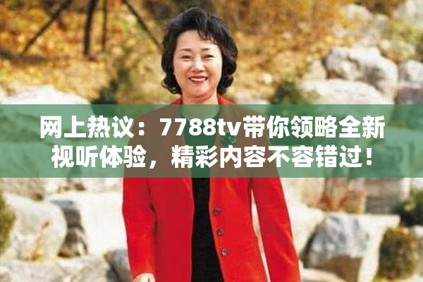 网上热议：7788tv带你领略全新视听体验，精彩内容不容错过！